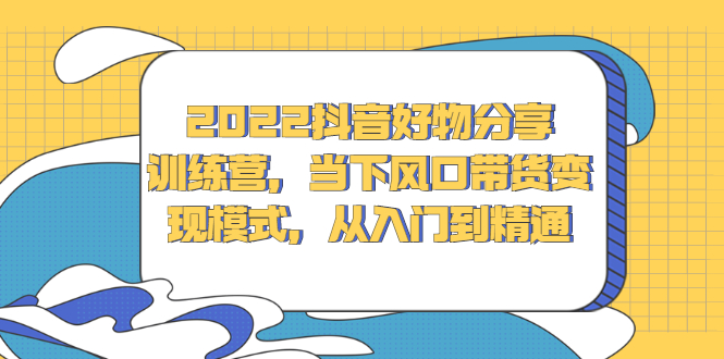 抖音好物分享训练营，当下风口带货变现模式，从入门到精通