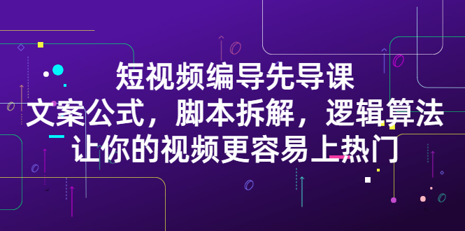 短视频编导先导课：文案公式，脚本拆解，逻辑算法，让你视频更容易上热门