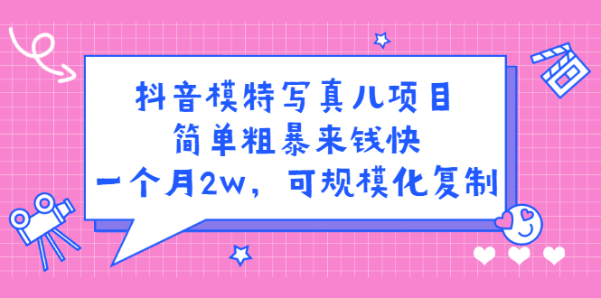 抖音模特儿写真项目，简单粗暴来钱快 一天赚1000+可规模化复制(附全套资料)