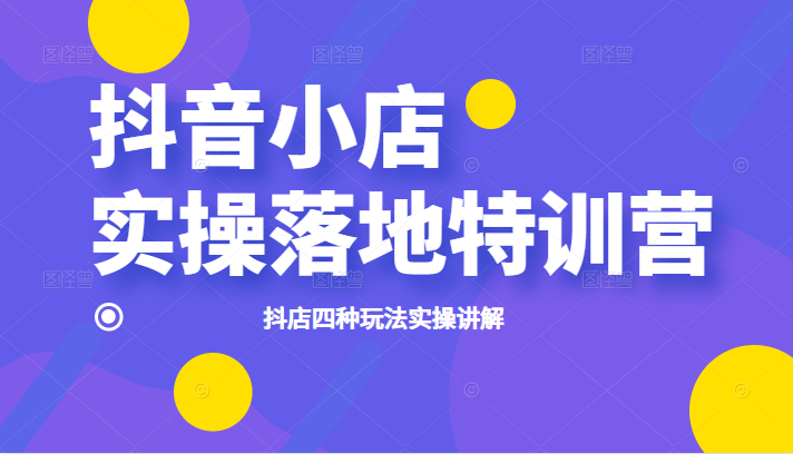 抖音小店实操落地特训营，抖店四种玩法实操讲解