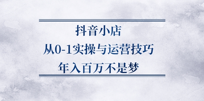 抖音小店从0-1实操与运营技巧，年入百万不是梦