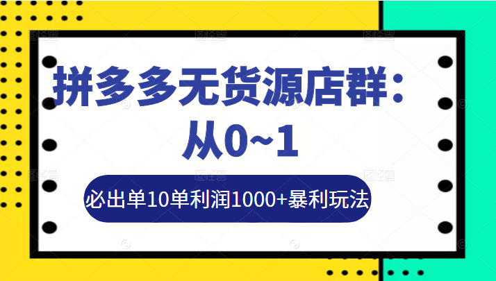 拼多多无货源店群：从0~1，必出单10单利润1000+暴利玩法，36节实战保姆教程