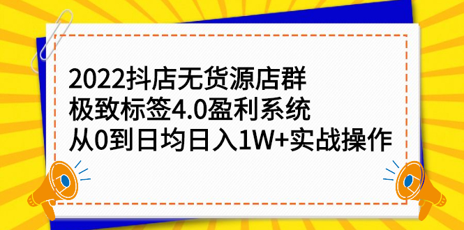 2022抖店无货源店群，极致标签4.0盈利系统：从0到日均日入1W+实战操作