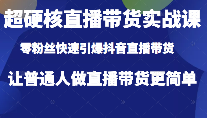 超硬核直播带货实战课，零粉丝快速引爆抖音直播带货，让普通人做直播带货更简单