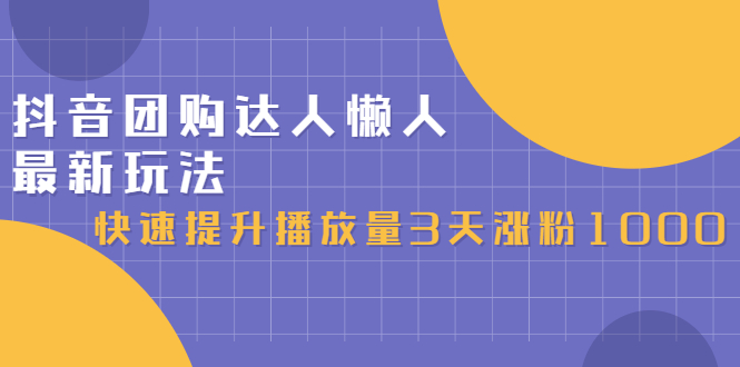 抖音团购达人懒人最新玩法，快速提升播放量3天涨粉1000（初级班+高级班）