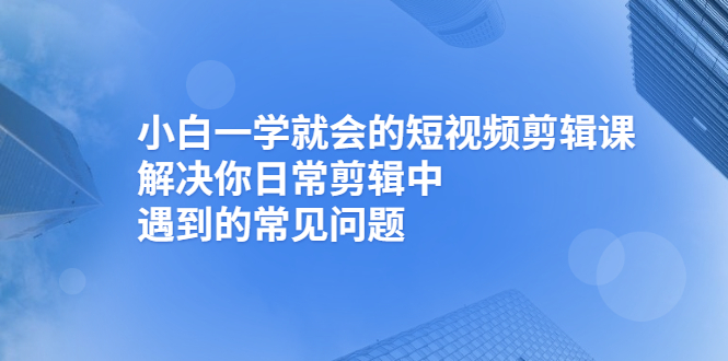 小白一学就会的短视频剪辑课，解决你日常剪辑中遇到的常见问题