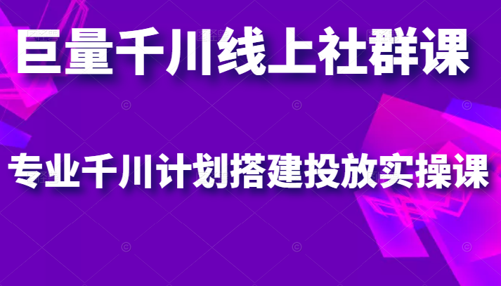 巨量千川线上社群课，专业千川计划搭建投放实操课