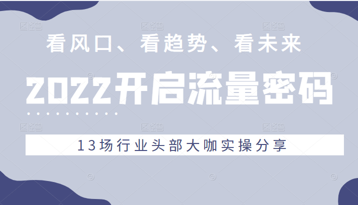 2022流量密码，看风口、看趋势、看未来，13场行业头部大咖实操分享