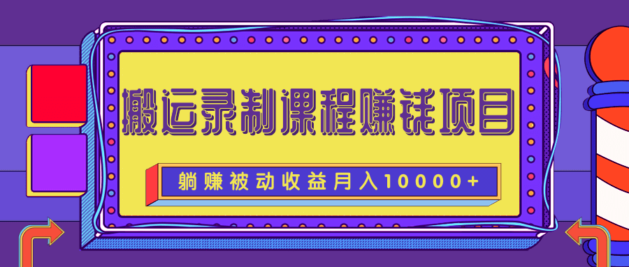 搬运录制课程赚钱项目，长期躺赚被动收益，月收入10000+