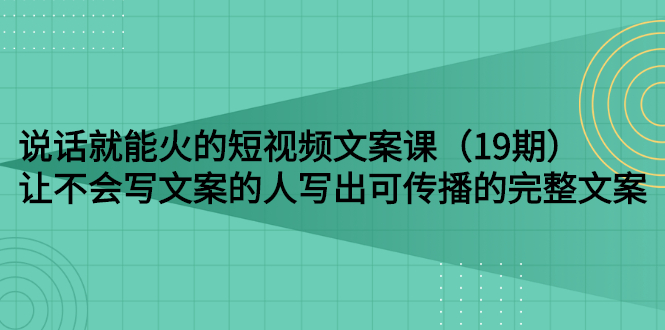 说话就能火的短视频文案课：让不会写文案的人写出可传播的完整文案（19期）