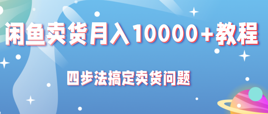 闲鱼卖货月入10000+教程，四步法教你搞定卖货问题