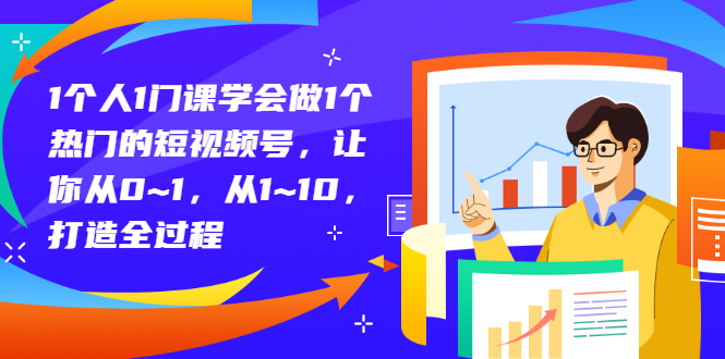 1个人1门课学会做1个热门的短视频号，让你从0~1，从1~10，打造全过程