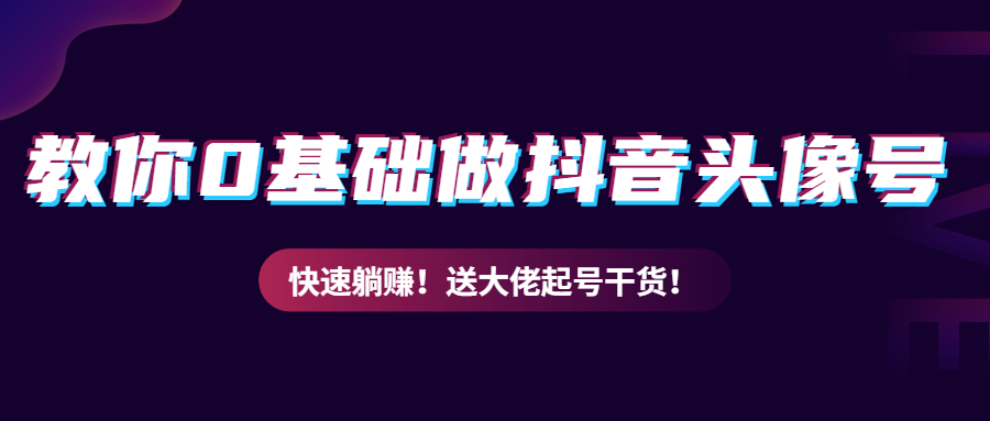 教你从0到1做抖音头像号，快速躺赚！附：大佬起号干货