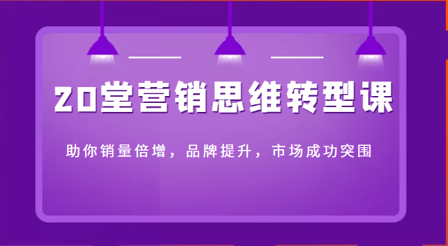 20堂营销思维转型课助你销量倍增，品牌提升，市场成功突围