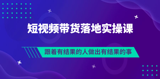 短视频带货落地实操排雷班，跟着有结果的人做出有结果的事