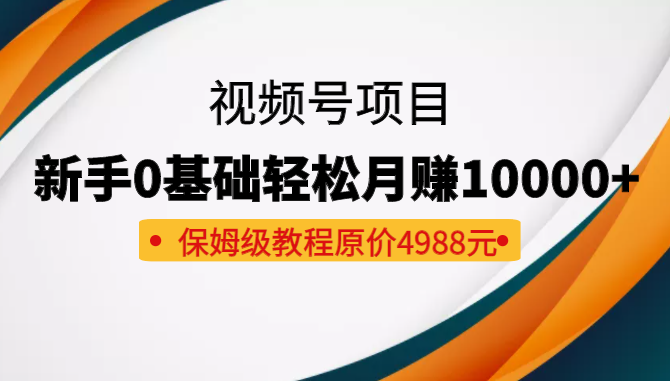  收费4988元的视频号项目，新手0基础轻松月赚10000+，保姆级教程