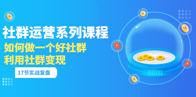 社群运营系列课程，实战复盘教你如何做一个好社群，如何利用社群变现