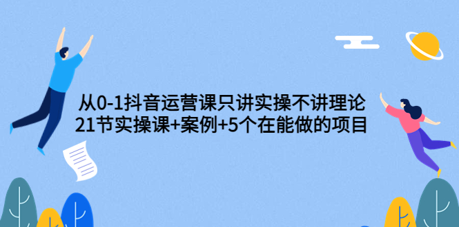 0-1抖音运营课只讲实操不讲理论：21节实操课+案例+5个在能做的项目