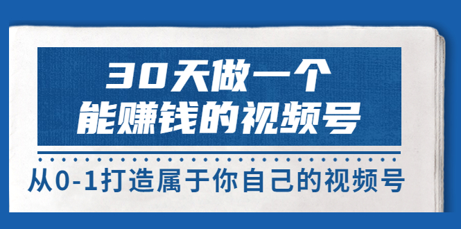 30天做一个能赚钱的视频号，从0-1打造属于你自己的视频号 (价值199元)