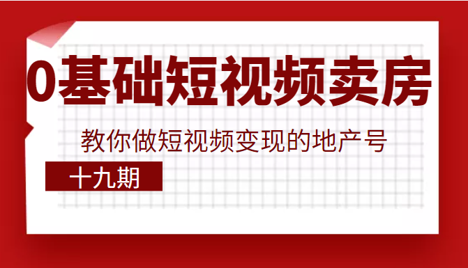 0基础玩转短视频卖房，教你做短视频变现的地产号（十九期），价值6980元