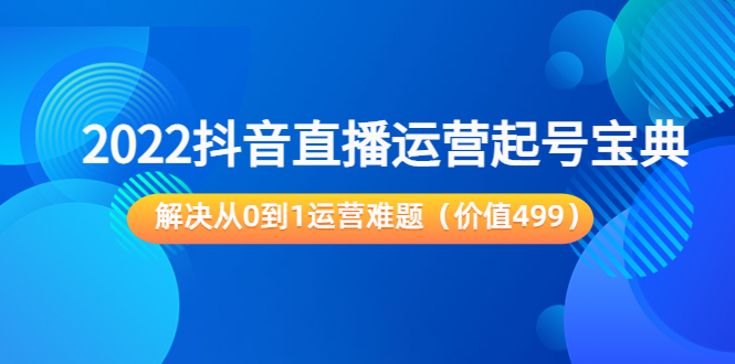 抖音直播运营起号宝典：解决从0到1运营难题（价值499元）