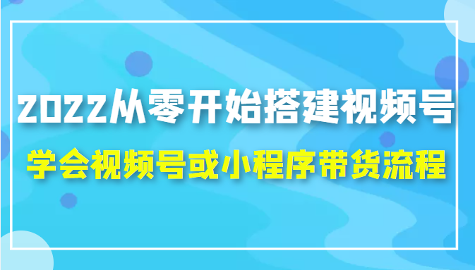 从零开始搭建视频号,学会视频号或小程序带货流程（价值599元）