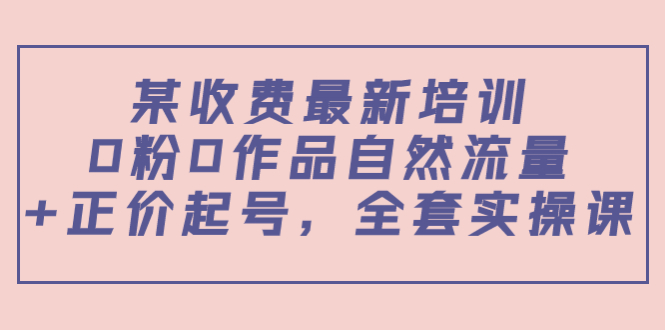 某最新收费培训内容：0粉0作品自然流量+正价起号，全套实操课 