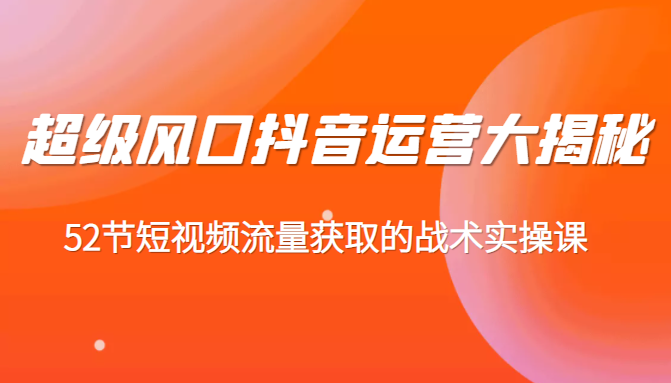 超级风口抖音运营大揭秘，52节短视频流量获取的战术实操课