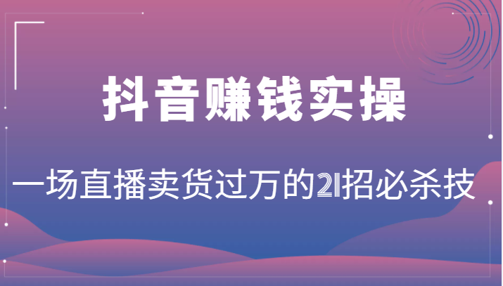 抖音赚钱实操：一场直播卖货过万的21招必杀技，按步骤来你也能有个能变现的直播间