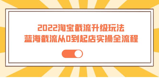 淘宝截流升级玩法：蓝海截流从0到起店实操全流程 价值千元