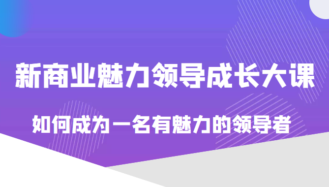 价值618元的新商业魅力领导成长大课，如何成为一名有魅力的领导者