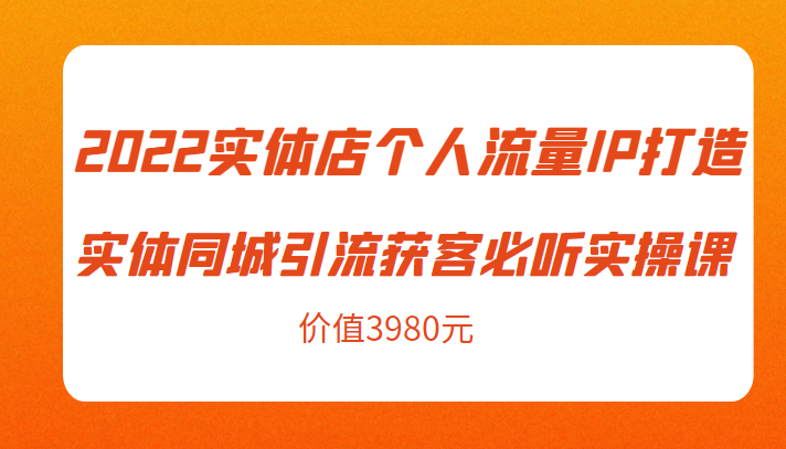 实体店个人流量IP打造实体同城引流获客必听实操课，61节完整版（价值3980元）