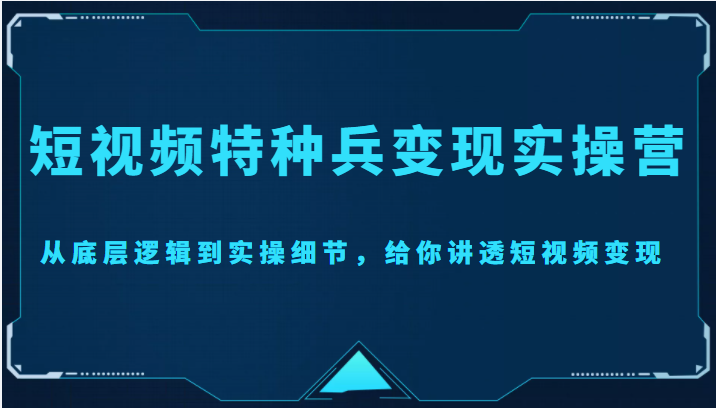 短视频特种兵变现实操营，从底层逻辑到实操细节，给你讲透短视频变现（价值2499元）