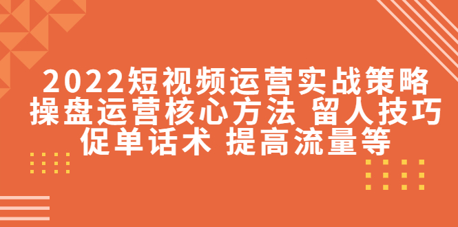 短视频运营实战策略：操盘运营核心方法 留人技巧促单话术 提高流量等