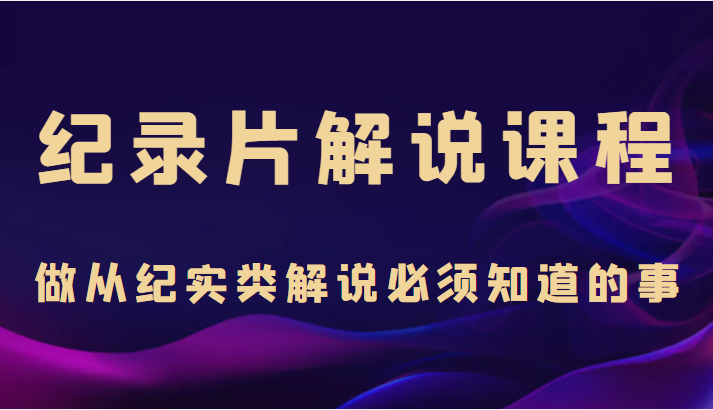 纪录片解说课程，做从纪实类解说必须知道的事（价值499元）