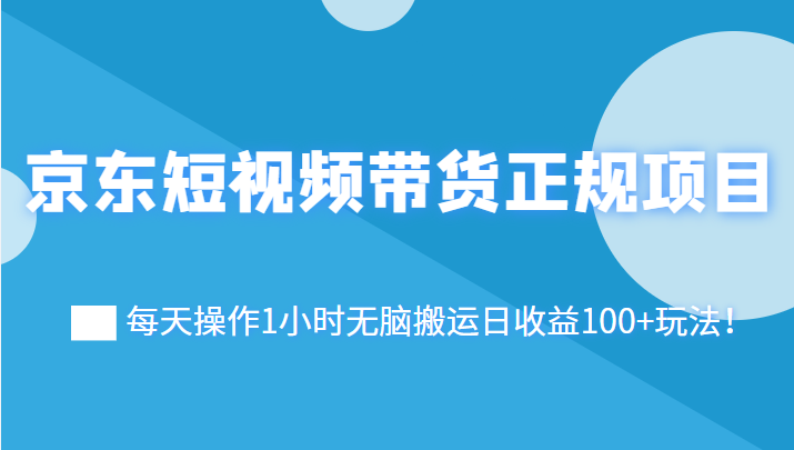 京东短视频带货正规项目：每天操作1小时无脑搬运日收益100+玩法！ 