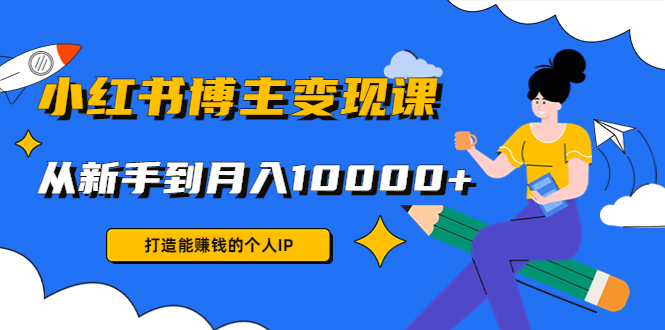 小红书博主变现课：打造能赚钱的个人IP，从新手到月入10000+(9节课)  