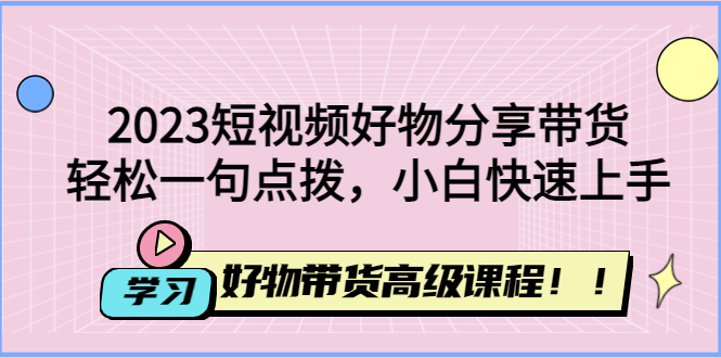 短视频好物分享带货，好物带货高级课程，轻松一句点拨，小白快速上手