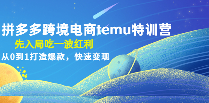 拼多多跨境电商temu特训营：先入局吃一波红利，从0到1打造爆款，快速变现 