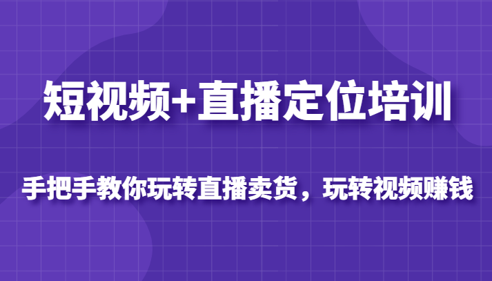 短视频+直播定位培训，手把手教你玩转直播卖货，玩转视频赚钱