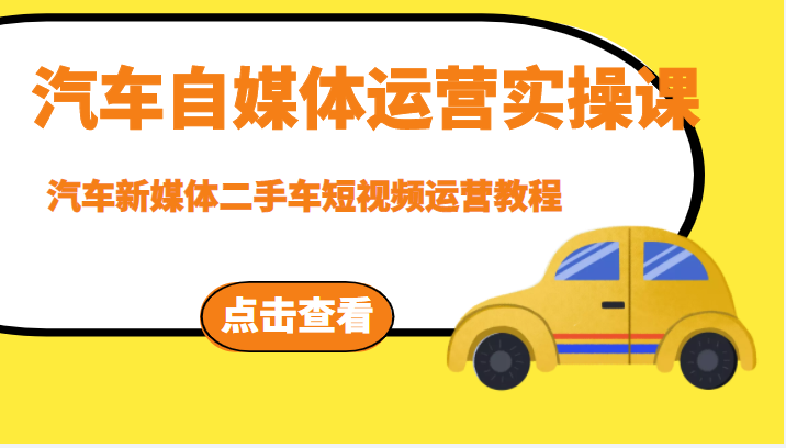 汽车自媒体运营实操课，汽车新媒体二手车短视频运营教程（价值8888元）