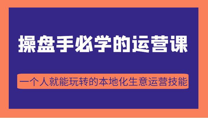 操盘手必学的38节运营课，一个人就能玩转的本地化生意运营技能（价值2980元）