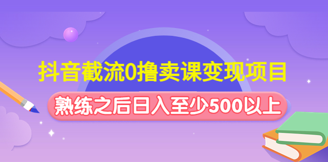 抖音截流0撸卖课变现项目：这个玩法熟练之后日入至少500以上