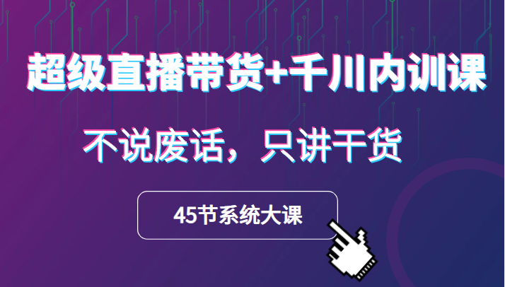 超级直播带货+千川内训课，45节系统大课，不说废话，只讲干货 