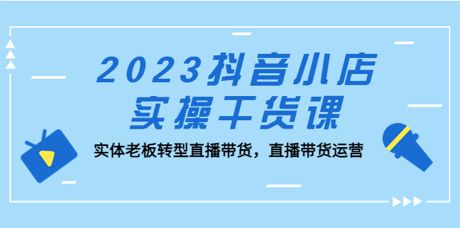 抖音小店实操干货课：实体老板转型直播带货，直播带货运营