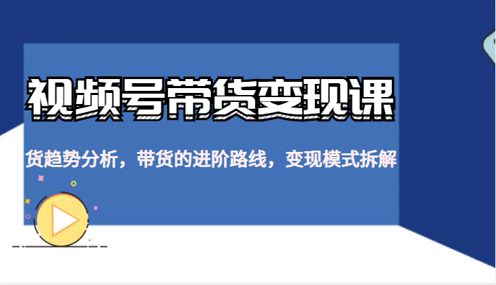 视频号带货变现课，货趋势分析，带货的进阶路线，变现模式拆解