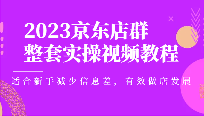 京东店群整套实操视频教程，适合新手减少信息差，有效做店发展