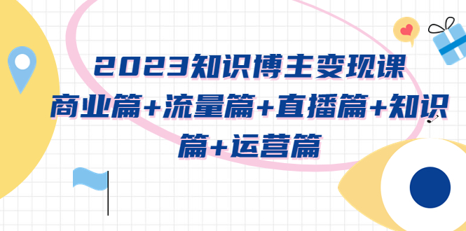 知识博主变现实战进阶课：商业篇+流量篇+直播篇+知识篇+运营篇