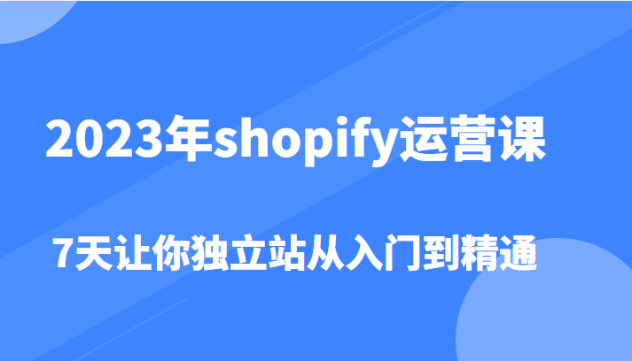 shopify运营课，7天让你独立站从入门到精通（价值1980元）