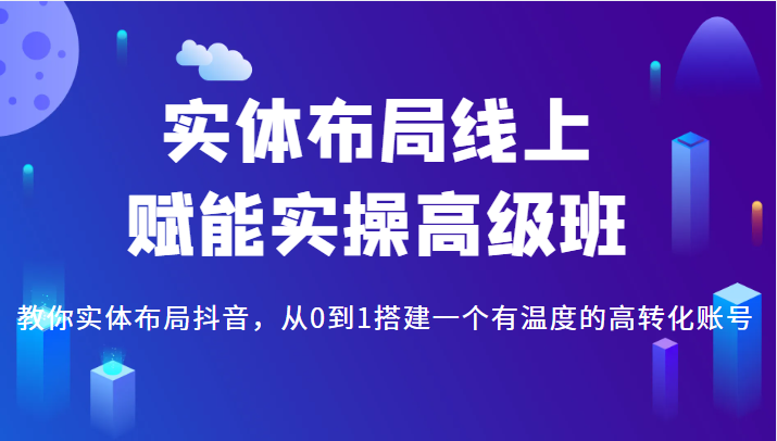 实体布局线上赋能实操高级班，教你实体布局抖音，从0到1搭建一个有温度的高转化账号 